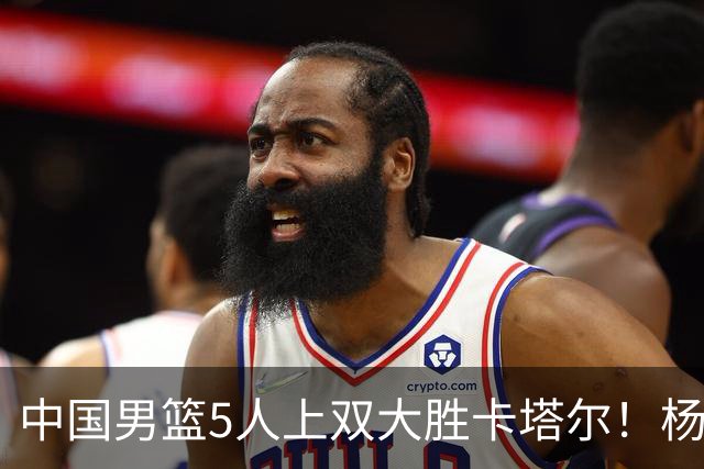 中国男篮5人上双大胜卡塔尔！杨瀚森出场20分钟15分9板