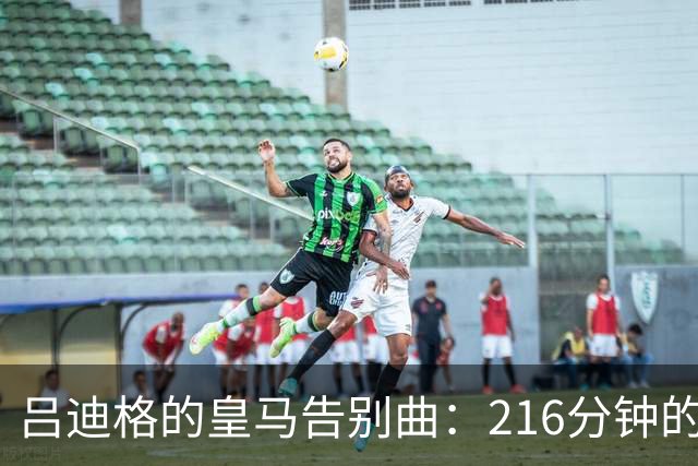 吕迪格的皇马告别曲：216分钟的旋律