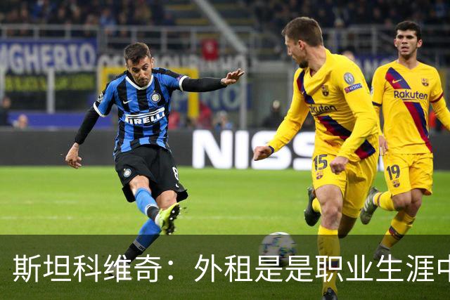 斯坦科维奇：外租是是职业生涯中能够迈出的最好一步
