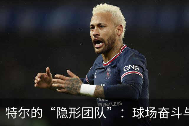 特尔的“隐形团队”：球场奋斗与个人成长的双重冒险