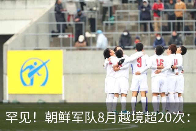 罕见！朝鲜军队8月越境超20次：次数超去年全年，韩军鸣枪示警